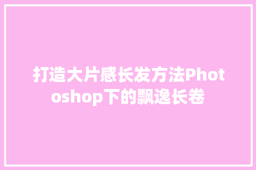 打造大片感长发方法Photoshop下的飘逸长卷