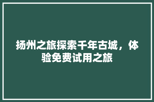 扬州之旅探索千年古城，体验免费试用之旅