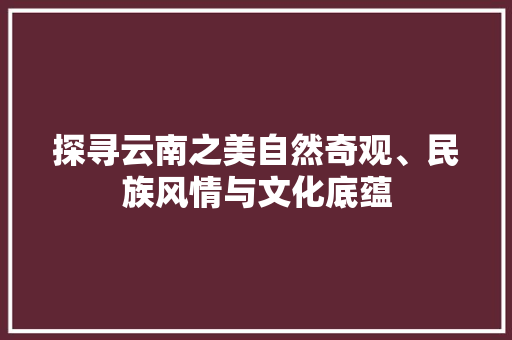 探寻云南之美自然奇观、民族风情与文化底蕴