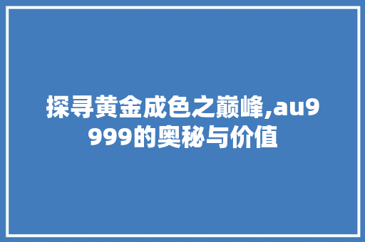 探寻黄金成色之巅峰,au9999的奥秘与价值