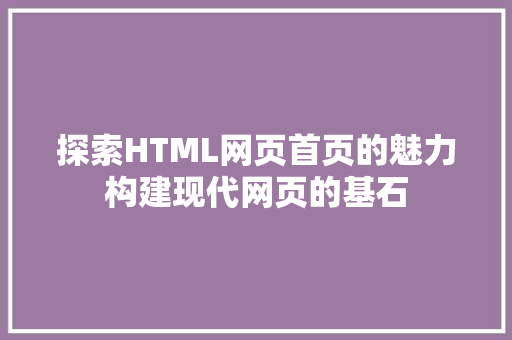 探索HTML网页首页的魅力构建现代网页的基石