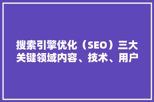 搜索引擎优化（SEO）三大关键领域内容、技术、用户体验