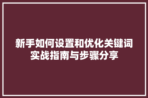 新手如何设置和优化关键词实战指南与步骤分享