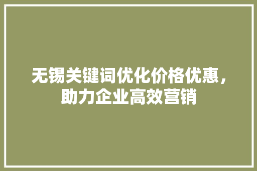 无锡关键词优化价格优惠，助力企业高效营销