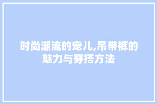 时尚潮流的宠儿,吊带裤的魅力与穿搭方法