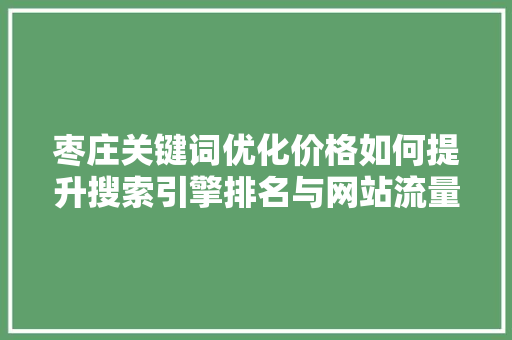 枣庄关键词优化价格如何提升搜索引擎排名与网站流量