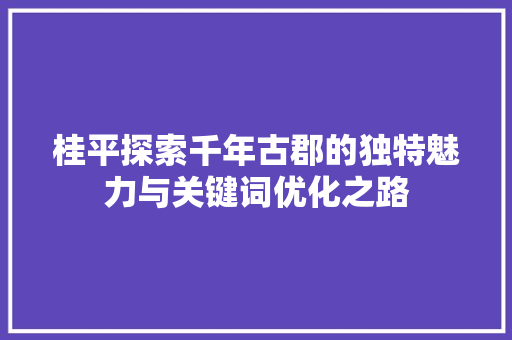 桂平探索千年古郡的独特魅力与关键词优化之路