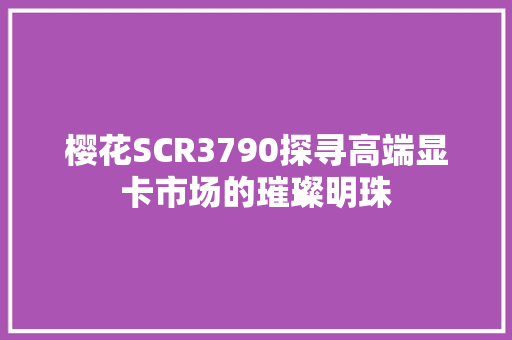 樱花SCR3790探寻高端显卡市场的璀璨明珠