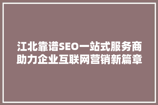 江北靠谱SEO一站式服务商助力企业互联网营销新篇章