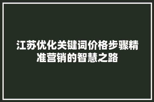 江苏优化关键词价格步骤精准营销的智慧之路