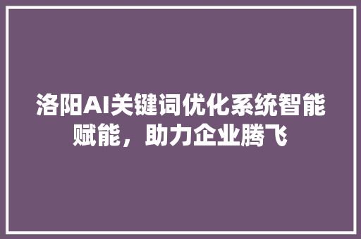 洛阳AI关键词优化系统智能赋能，助力企业腾飞