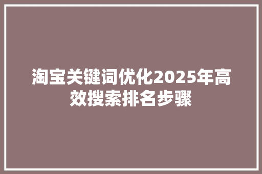 淘宝关键词优化2025年高效搜索排名步骤