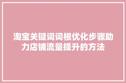 淘宝关键词词根优化步骤助力店铺流量提升的方法