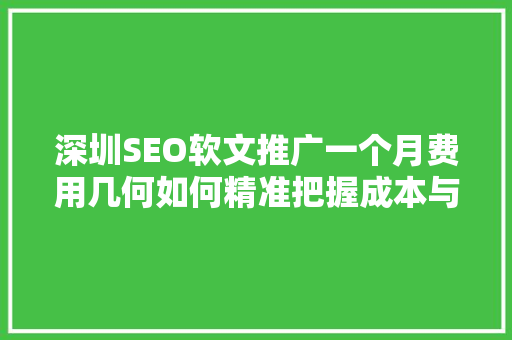 深圳SEO软文推广一个月费用几何如何精准把握成本与效益