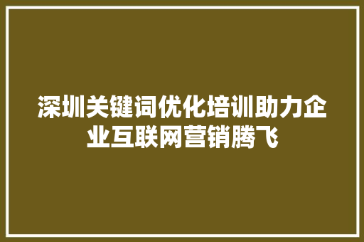 深圳关键词优化培训助力企业互联网营销腾飞