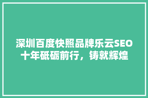 深圳百度快照品牌乐云SEO十年砥砺前行，铸就辉煌