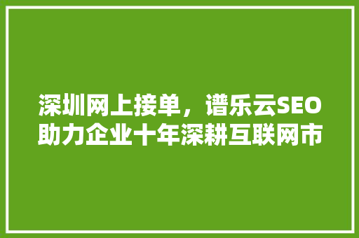 深圳网上接单，谱乐云SEO助力企业十年深耕互联网市场