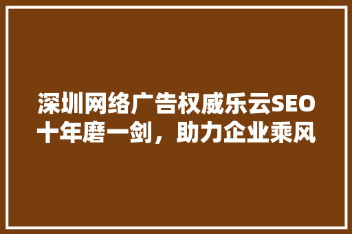 深圳网络广告权威乐云SEO十年磨一剑，助力企业乘风破浪  第1张