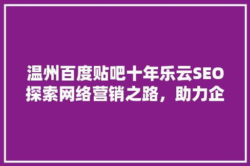 温州百度贴吧十年乐云SEO探索网络营销之路，助力企业腾飞