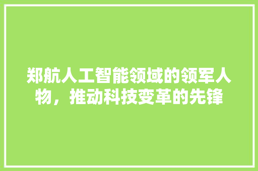 郑航人工智能领域的领军人物，推动科技变革的先锋