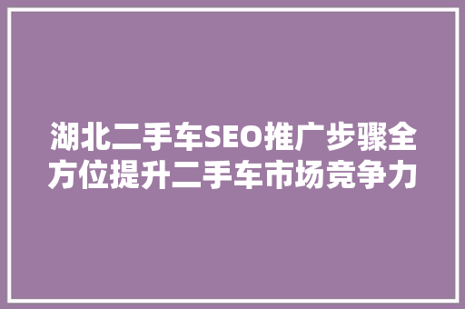 湖北二手车SEO推广步骤全方位提升二手车市场竞争力