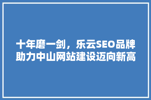 十年磨一剑，乐云SEO品牌助力中山网站建设迈向新高峰