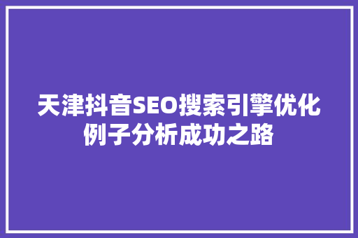 天津抖音SEO搜索引擎优化例子分析成功之路