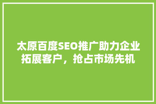 太原百度SEO推广助力企业拓展客户，抢占市场先机