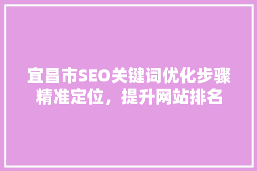 宜昌市SEO关键词优化步骤精准定位，提升网站排名