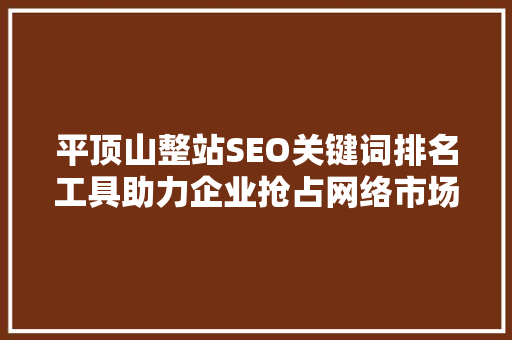 平顶山整站SEO关键词排名工具助力企业抢占网络市场制高点