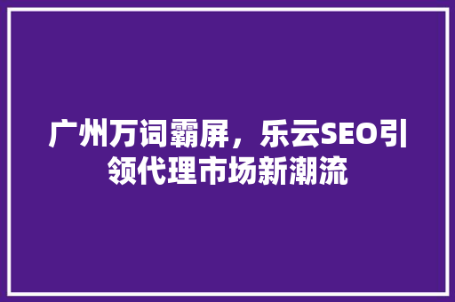 广州万词霸屏，乐云SEO引领代理市场新潮流