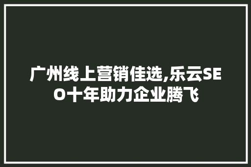 广州线上营销佳选,乐云SEO十年助力企业腾飞