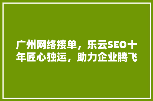 广州网络接单，乐云SEO十年匠心独运，助力企业腾飞