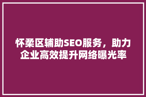 怀柔区辅助SEO服务，助力企业高效提升网络曝光率