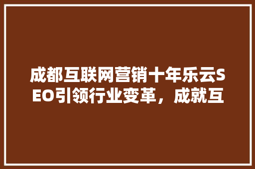 成都互联网营销十年乐云SEO引领行业变革，成就互联网营销新高度