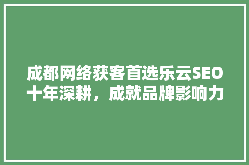 成都网络获客首选乐云SEO十年深耕，成就品牌影响力