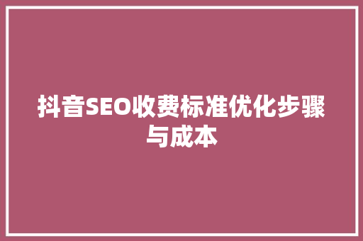 抖音SEO收费标准优化步骤与成本