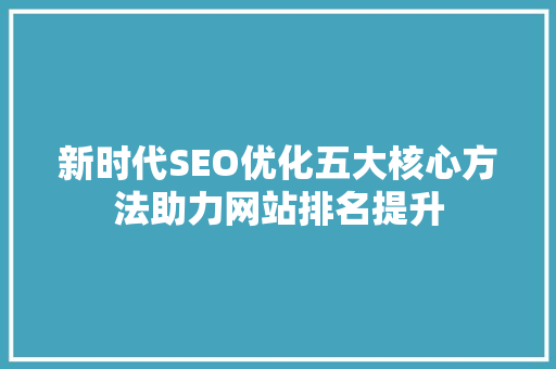 新时代SEO优化五大核心方法助力网站排名提升
