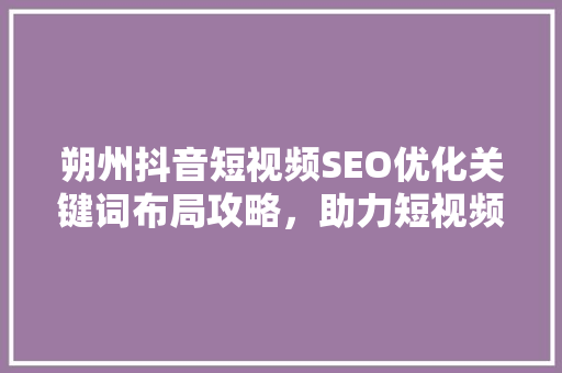 朔州抖音短视频SEO优化关键词布局攻略，助力短视频爆火