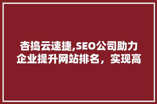 杏捣云速捷,SEO公司助力企业提升网站排名，实现高效转化