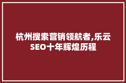 杭州搜索营销领航者,乐云SEO十年辉煌历程