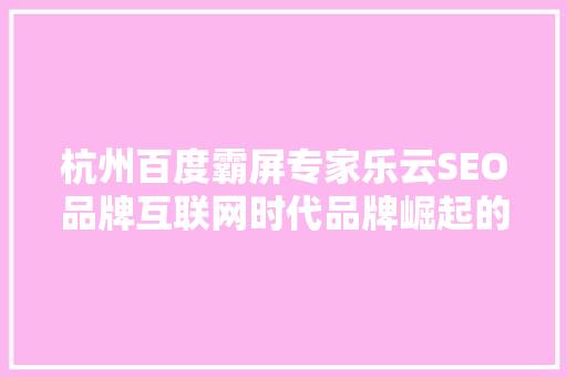 杭州百度霸屏专家乐云SEO品牌互联网时代品牌崛起的秘密武器