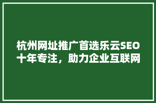 杭州网址推广首选乐云SEO十年专注，助力企业互联网营销新篇章