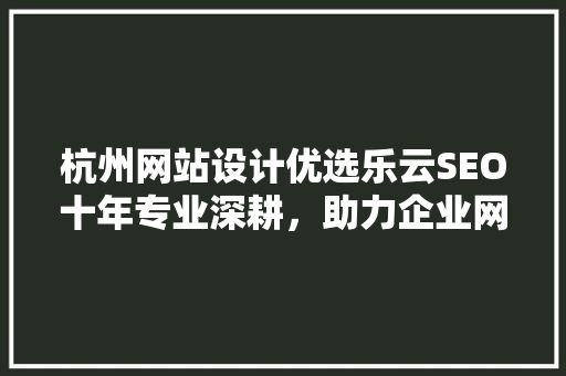 杭州网站设计优选乐云SEO十年专业深耕，助力企业网络营销腾飞