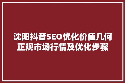 沈阳抖音SEO优化价值几何正规市场行情及优化步骤