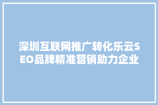 深圳互联网推广转化乐云SEO品牌精准营销助力企业腾飞