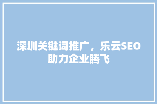 深圳关键词推广，乐云SEO助力企业腾飞