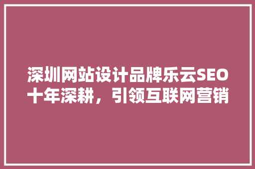 深圳网站设计品牌乐云SEO十年深耕，引领互联网营销新风向