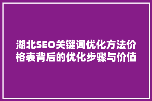 湖北SEO关键词优化方法价格表背后的优化步骤与价值
