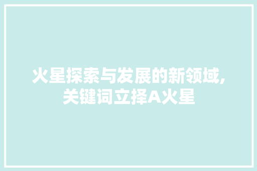 火星探索与发展的新领域,关键词立择A火星